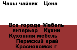 Часы-чайник › Цена ­ 3 000 - Все города Мебель, интерьер » Кухни. Кухонная мебель   . Пермский край,Краснокамск г.